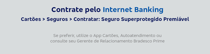 Contrate pelo Internet Banking Cartões > Seguros > Contratar: Seguro Superprotegido Premiável Se preferir, utilize o App Cartões, Autoatendimento ou consulte seu Gerente de Relacionamento Bradesco Prime