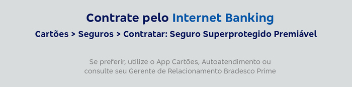 Contrate pelo Internet Banking Cartões > Seguros > Contratar: Seguro Superprotegido Premiável Se preferir, utilize o App Cartões, Autoatendimento ou consulte seu Gerente de Relacionamento Bradesco Prime